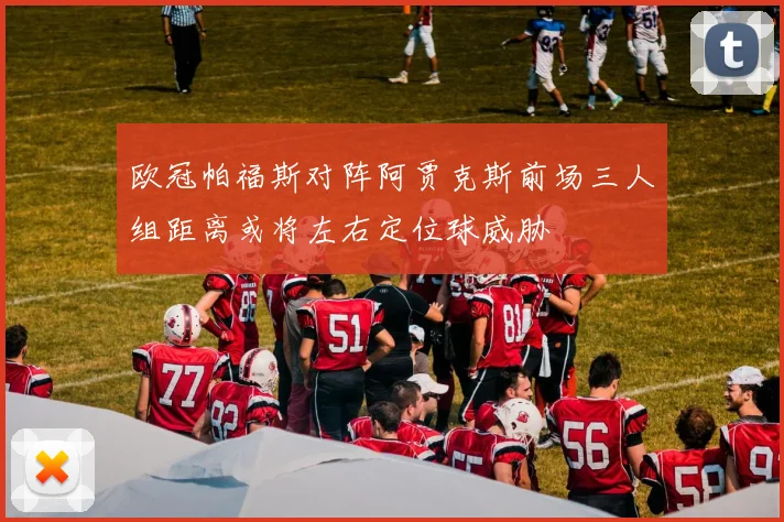 欧冠帕福斯对阵阿贾克斯前场三人组距离或将左右定位球威胁