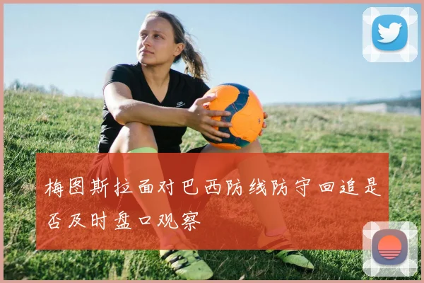 梅图斯拉面对巴西防线防守回追是否及时盘口观察