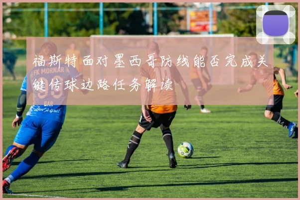福斯特面对墨西哥防线能否完成关键传球边路任务解读