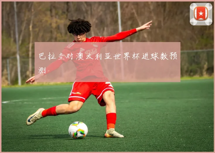 巴拉圭对澳大利亚世界杯进球数预测