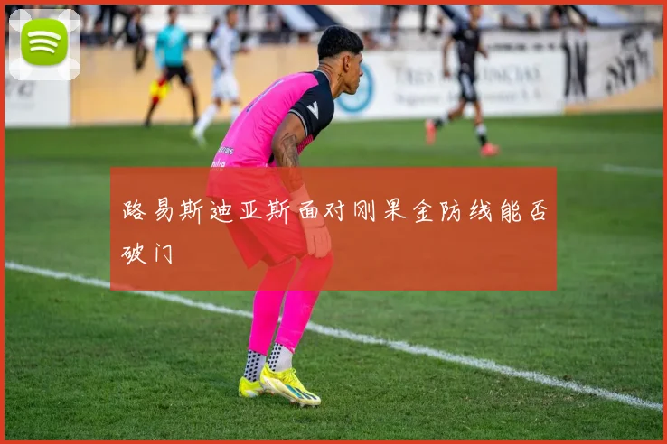 路易斯迪亚斯面对刚果金防线能否破门