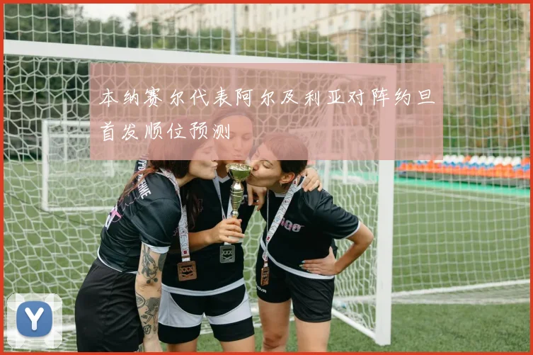本纳赛尔代表阿尔及利亚对阵约旦首发顺位预测