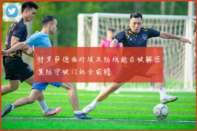 特罗萨德面对埃及防线能否破解密集防守破门机会前瞻