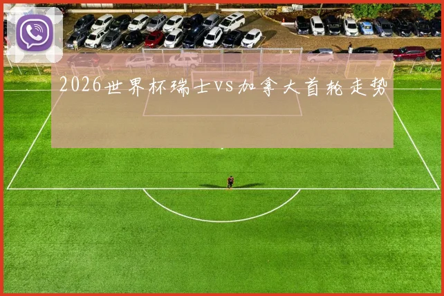 2026世界杯瑞士vs加拿大首轮走势