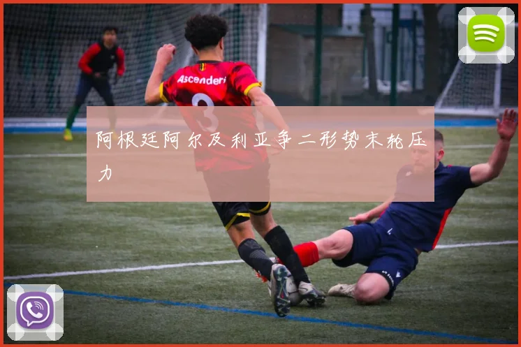 阿根廷阿尔及利亚争二形势末轮压力