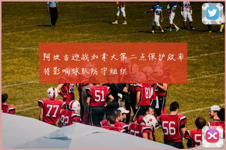 阿坎吉迎战加拿大第二点保护效率将影响球队防守组织