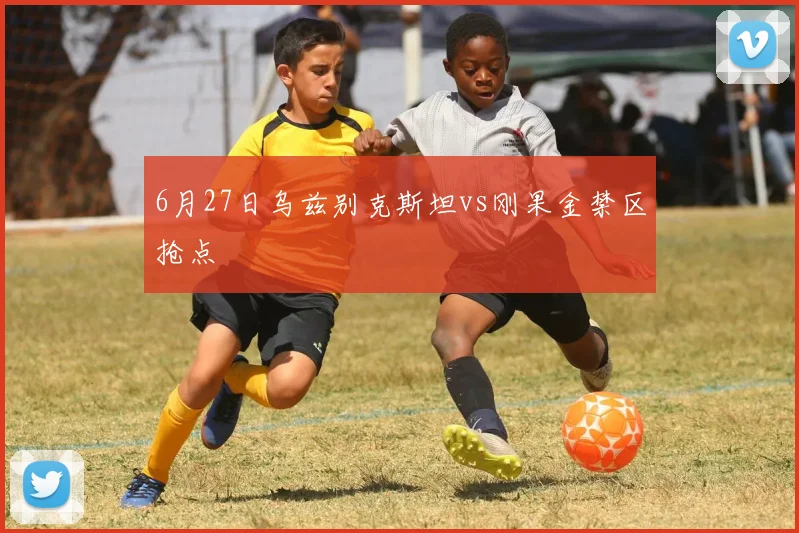 6月27日乌兹别克斯坦vs刚果金禁区抢点