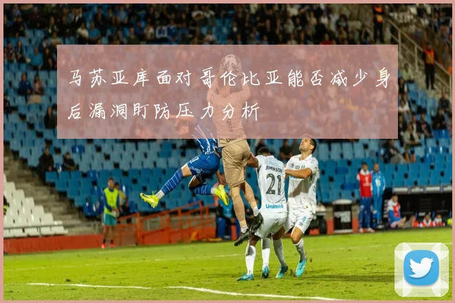 马苏亚库面对哥伦比亚能否减少身后漏洞盯防压力分析