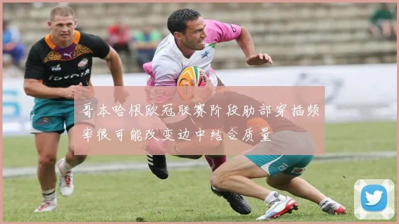 哥本哈根欧冠联赛阶段肋部穿插频率很可能改变边中结合质量