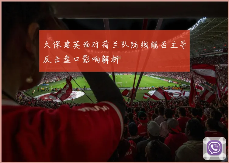久保建英面对荷兰队防线能否主导反击盘口影响解析