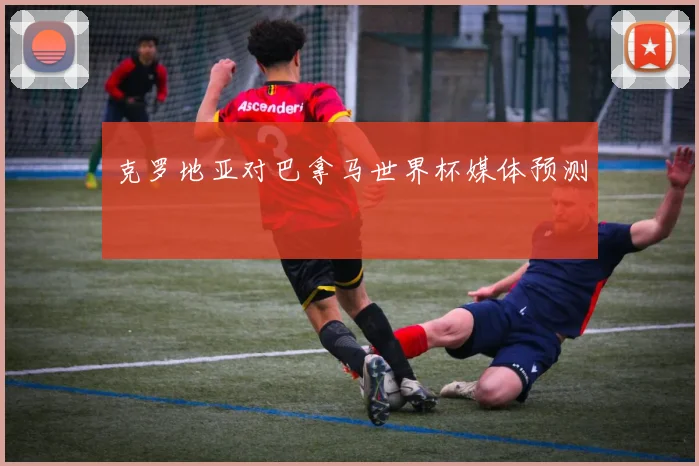 克罗地亚对巴拿马世界杯媒体预测