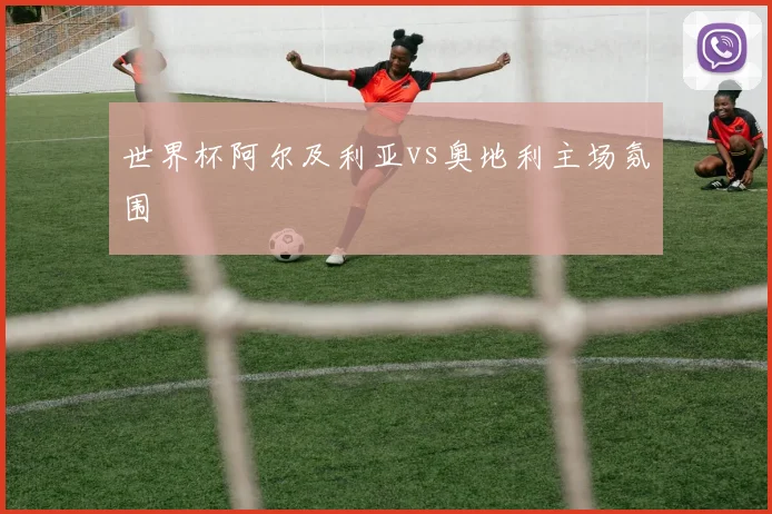 世界杯阿尔及利亚vs奥地利主场氛围