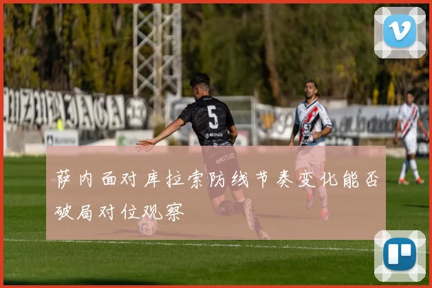 萨内面对库拉索防线节奏变化能否破局对位观察