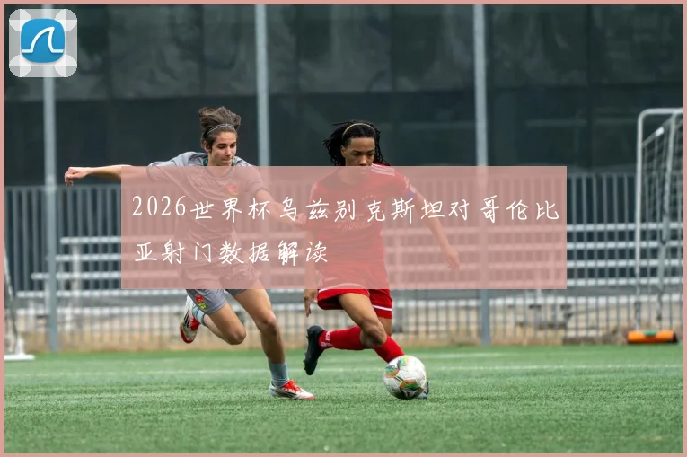 2026世界杯乌兹别克斯坦对哥伦比亚射门数据解读