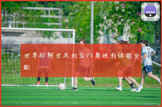 世界杯阿尔及利亚vs奥地利体能分配