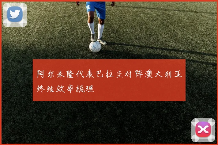 阿尔米隆代表巴拉圭对阵澳大利亚终结效率梳理