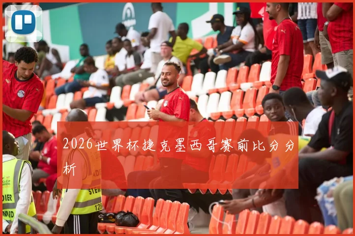 2026世界杯捷克墨西哥赛前比分分析