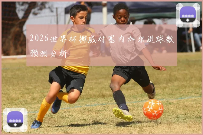 2026世界杯挪威对塞内加尔进球数预测分析
