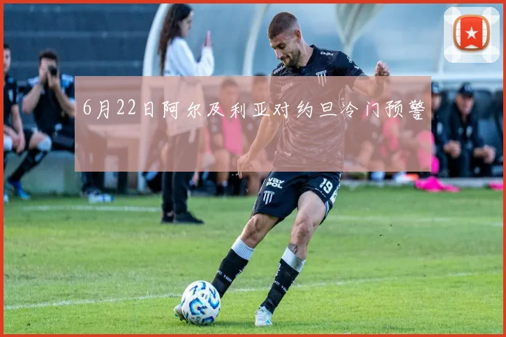 6月22日阿尔及利亚对约旦冷门预警
