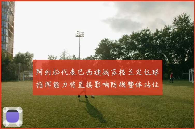 阿利松代表巴西迎战苏格兰定位球指挥能力将直接影响防线整体站位