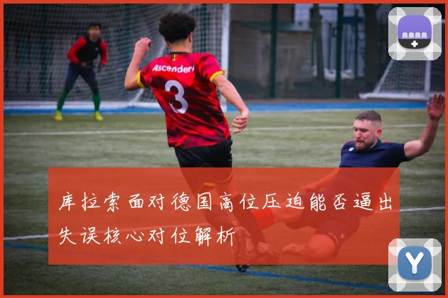 库拉索面对德国高位压迫能否逼出失误核心对位解析