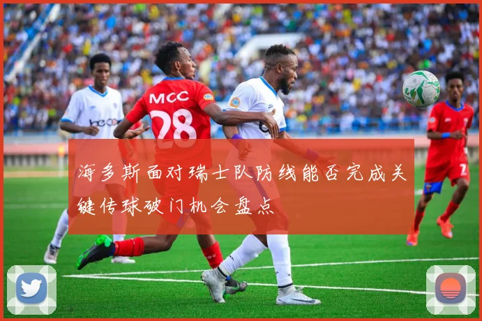 海多斯面对瑞士队防线能否完成关键传球破门机会盘点