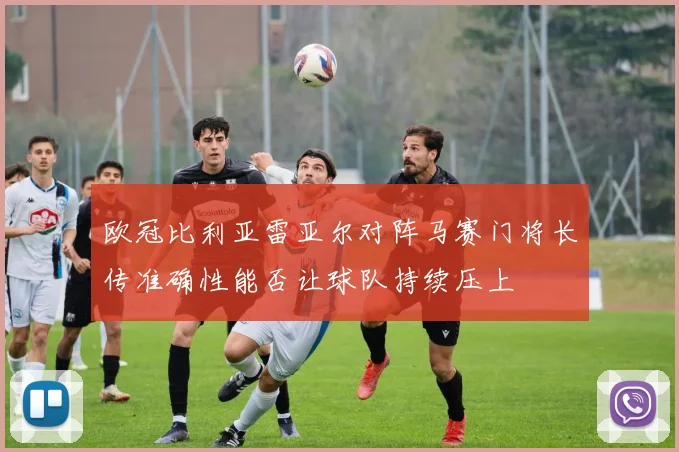 欧冠比利亚雷亚尔对阵马赛门将长传准确性能否让球队持续压上