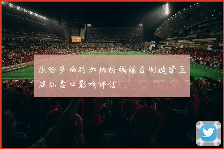 法哈多面对加纳防线能否制造禁区混乱盘口影响评估