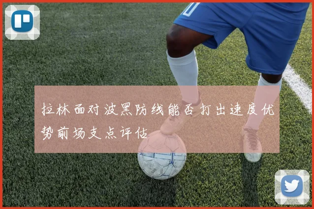 拉林面对波黑防线能否打出速度优势前场支点评估