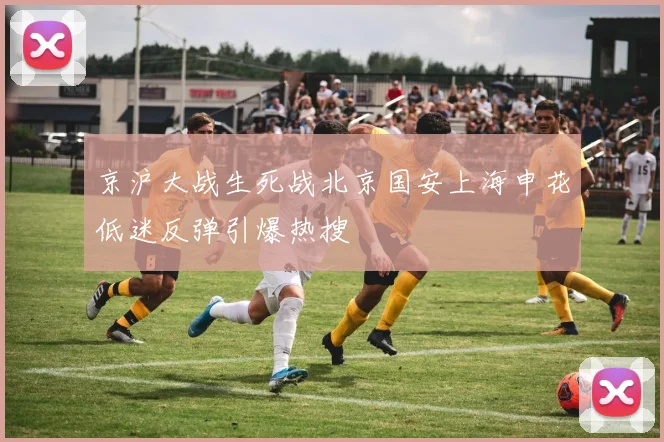 京沪大战生死战北京国安上海申花低迷反弹引爆热搜