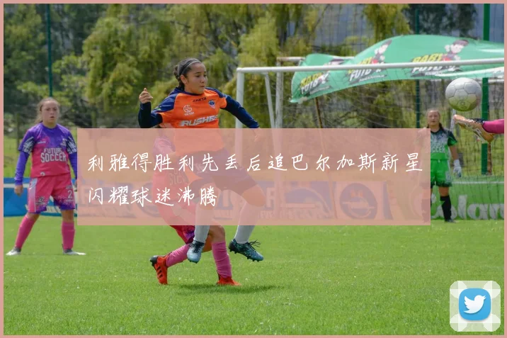 利雅得胜利先丢后追巴尔加斯新星闪耀球迷沸腾