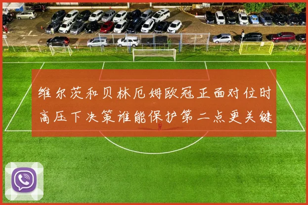 维尔茨和贝林厄姆欧冠正面对位时高压下决策谁能保护第二点更关键