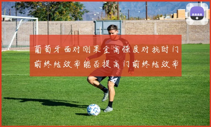 葡萄牙面对刚果金高强度对抗时门前终结效率能否提高门前终结效率