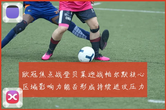 欧冠焦点战登贝莱迎战帕尔默核心区域影响力能否形成持续进攻压力
