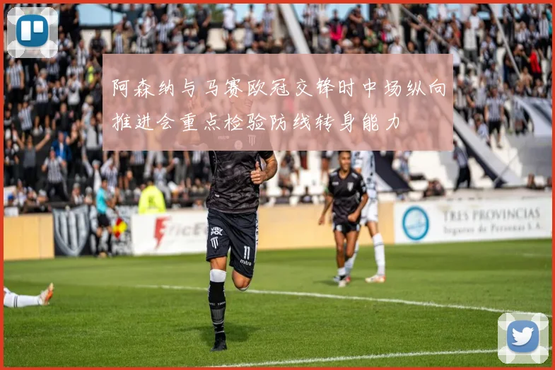阿森纳与马赛欧冠交锋时中场纵向推进会重点检验防线转身能力