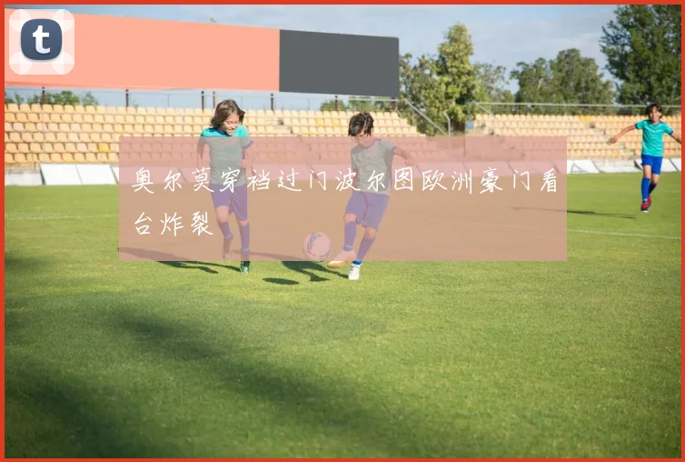 奥尔莫穿裆过门波尔图欧洲豪门看台炸裂