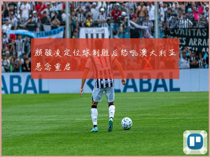 颜骏凌定位球制胜后怒吼澳大利亚悬念重启