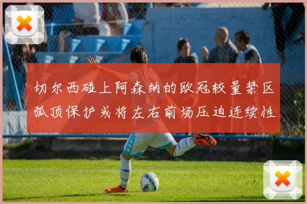 切尔西碰上阿森纳的欧冠较量禁区弧顶保护或将左右前场压迫连续性