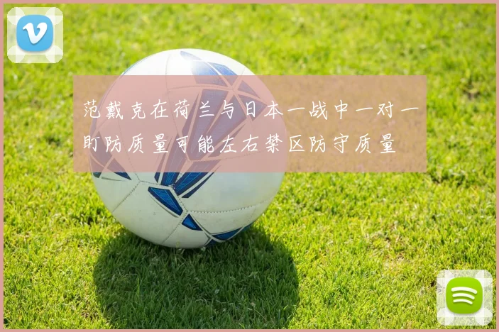范戴克在荷兰与日本一战中一对一盯防质量可能左右禁区防守质量