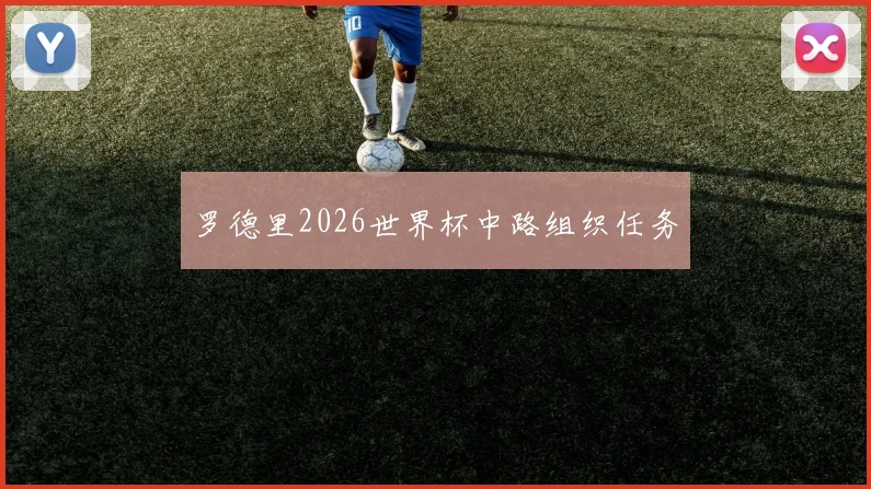 罗德里2026世界杯中路组织任务