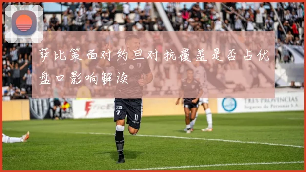 萨比策面对约旦对抗覆盖是否占优盘口影响解读