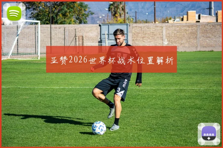 亚赞2026世界杯战术位置解析