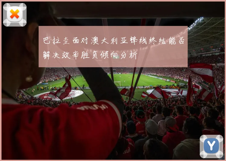 巴拉圭面对澳大利亚锋线终结能否解决效率胜负倾向分析