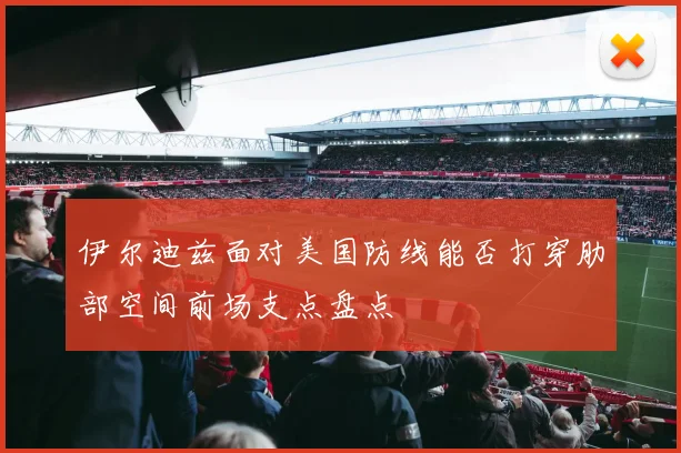 伊尔迪兹面对美国防线能否打穿肋部空间前场支点盘点