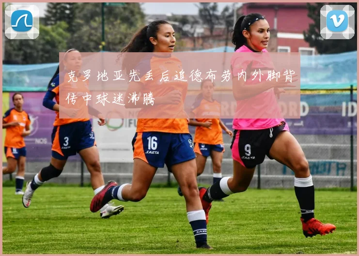 克罗地亚先丢后追德布劳内外脚背传中球迷沸腾