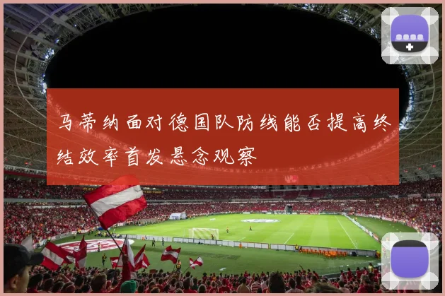 马蒂纳面对德国队防线能否提高终结效率首发悬念观察