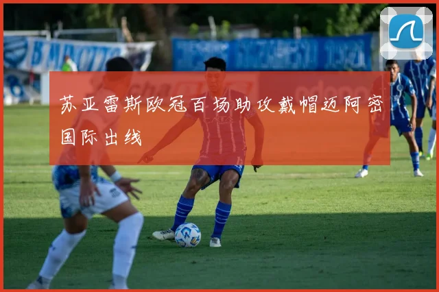 苏亚雷斯欧冠百场助攻戴帽迈阿密国际出线