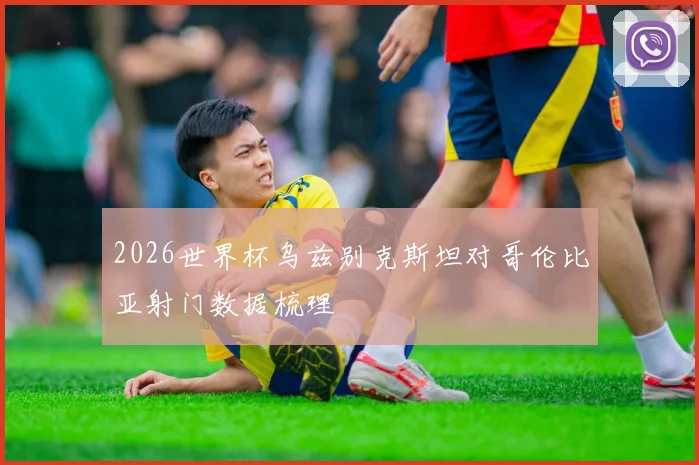 2026世界杯乌兹别克斯坦对哥伦比亚射门数据梳理