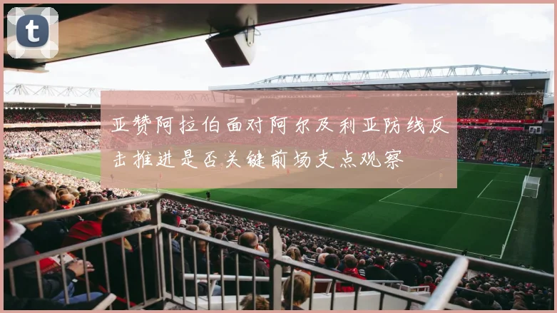 亚赞阿拉伯面对阿尔及利亚防线反击推进是否关键前场支点观察