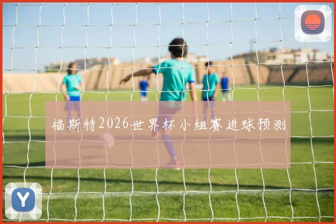福斯特2026世界杯小组赛进球预测